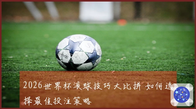 2026世界杯滚球技巧大比拼 如何选择最佳投注策略