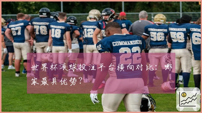 世界杯滚球投注平台横向对比：哪家最具优势？