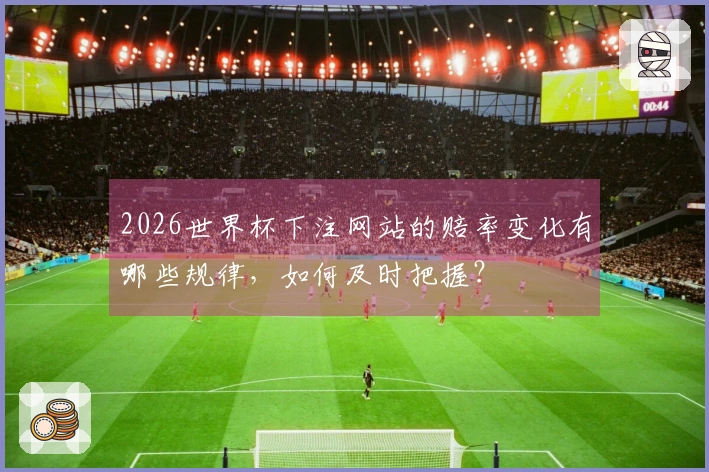 2026世界杯下注网站的赔率变化有哪些规律，如何及时把握？