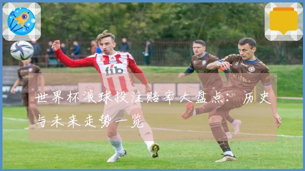 世界杯滚球投注赔率大盘点：历史与未来走势一览