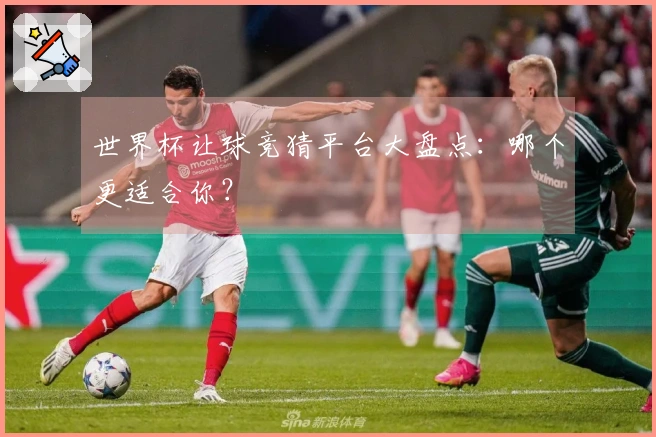 世界杯让球竞猜平台大盘点：哪个更适合你？