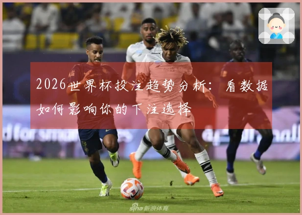 2026世界杯投注趋势分析：看数据如何影响你的下注选择