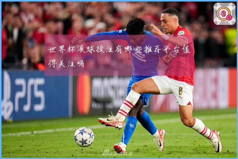 世界杯滚球投注有哪些推荐平台值得关注吗