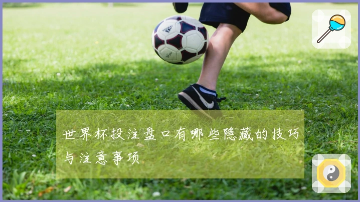 世界杯投注盘口有哪些隐藏的技巧与注意事项