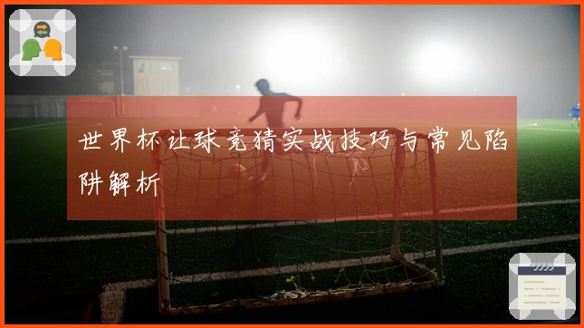 世界杯让球竞猜实战技巧与常见陷阱解析