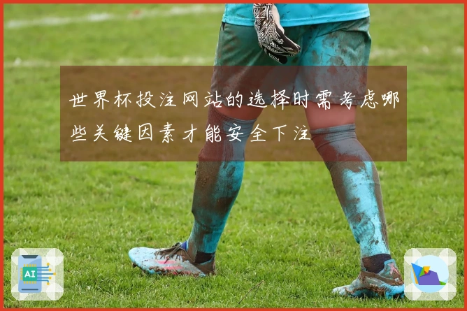 世界杯投注网站的选择时需考虑哪些关键因素才能安全下注