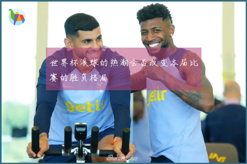 世界杯滚球的热潮会否改变本届比赛的胜负格局