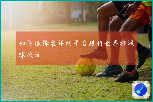 如何选择靠谱的平台进行世界杯滚球投注