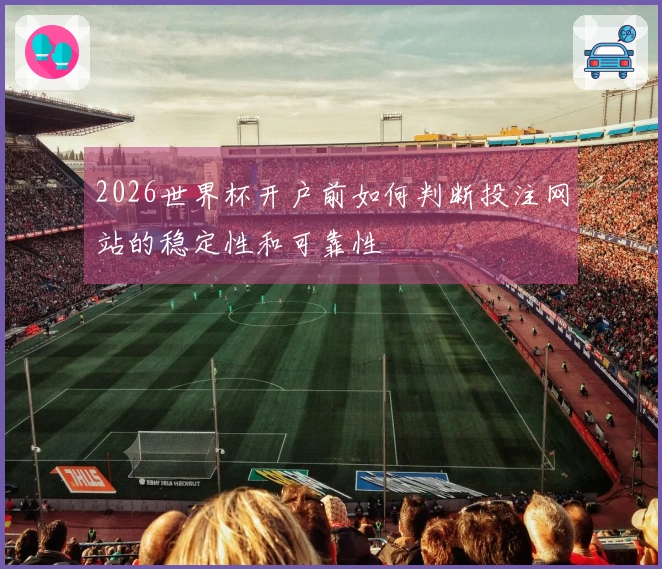 2026世界杯开户前如何判断投注网站的稳定性和可靠性