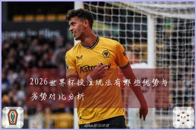2026世界杯投注玩法有哪些优势与劣势对比分析
