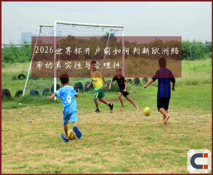 2026世界杯开户前如何判断欧洲赔率的真实性与合理性