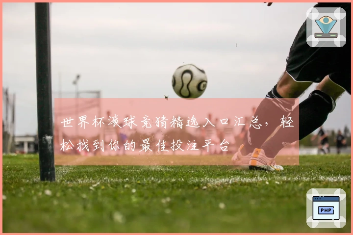 世界杯滚球竞猜精选入口汇总，轻松找到你的最佳投注平台