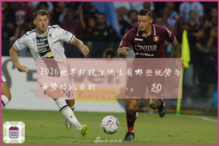 2026世界杯投注玩法有哪些优势与劣势对比分析