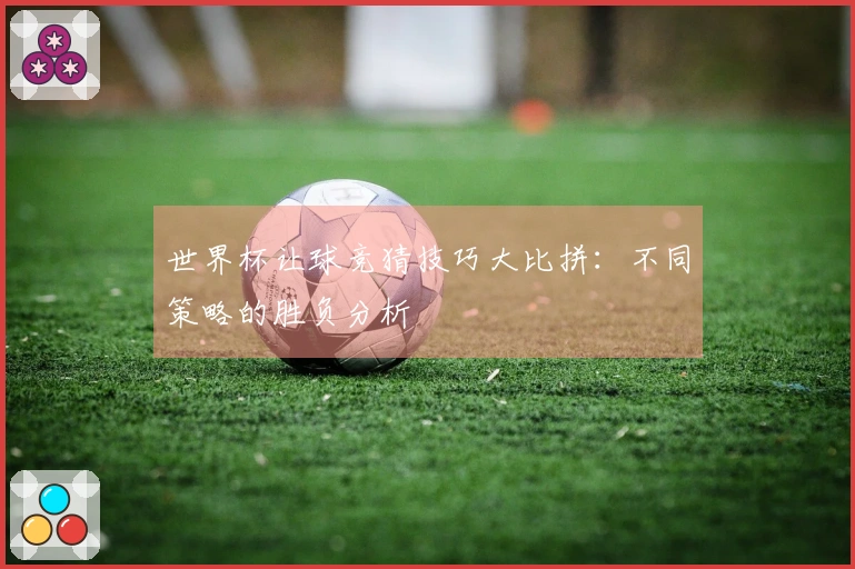 世界杯让球竞猜技巧大比拼：不同策略的胜负分析