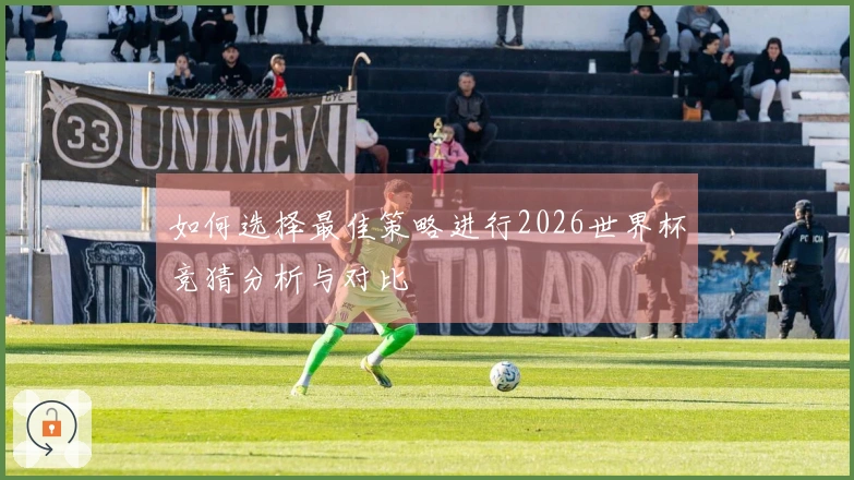 如何选择最佳策略进行2026世界杯竞猜分析与对比