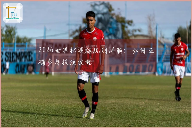 2026世界杯滚球规则详解：如何正确参与投注攻略
