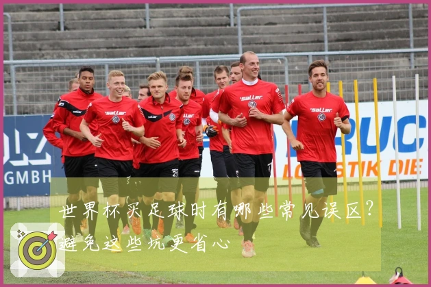 世界杯买足球时有哪些常见误区？避免这些坑更省心